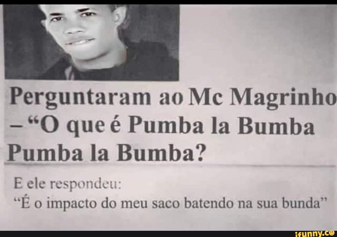 Perguntaram ao Mc Magrinho
"O que é Pumba la Bumba
Pumba la Bumba?
E ele respondeu
"E o impacto do meu saco batendo na sua bunda"
