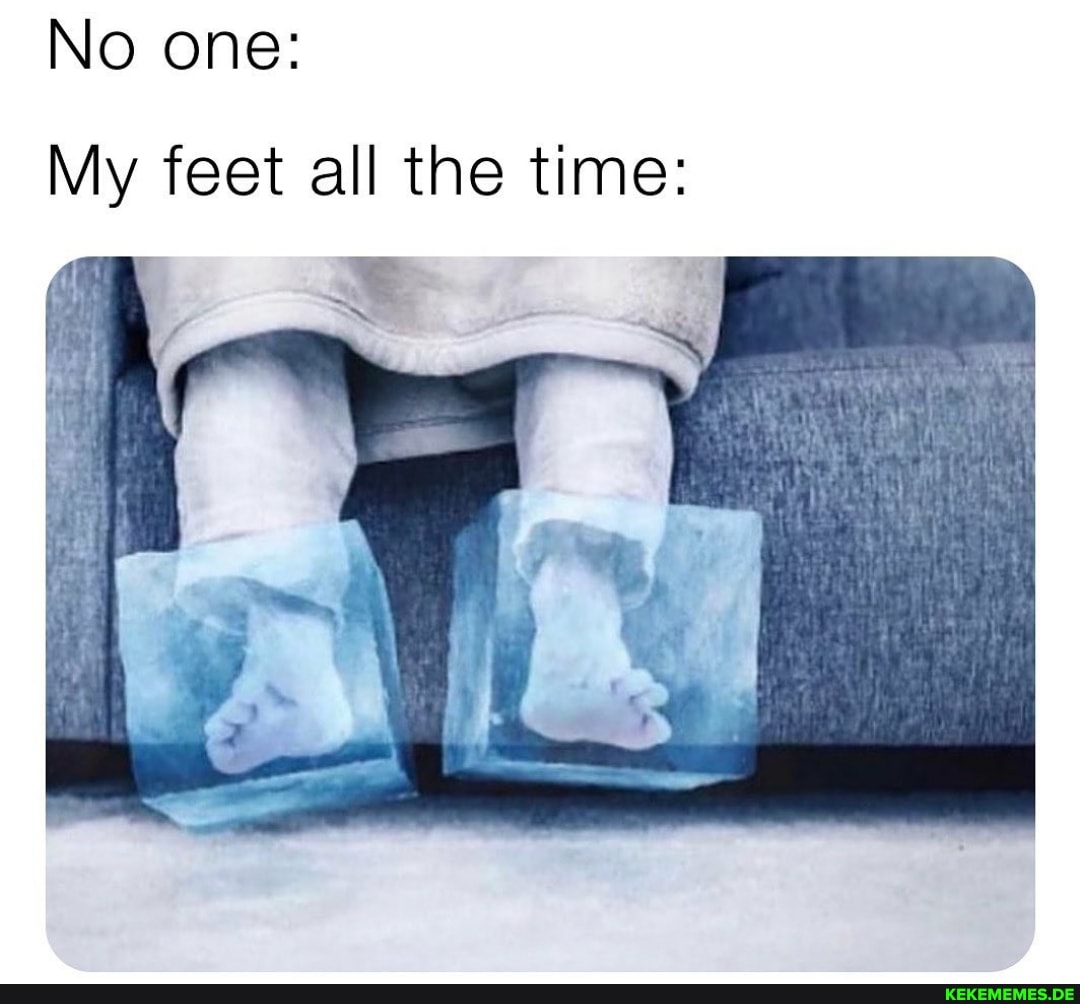 No one:
My feet all the time: