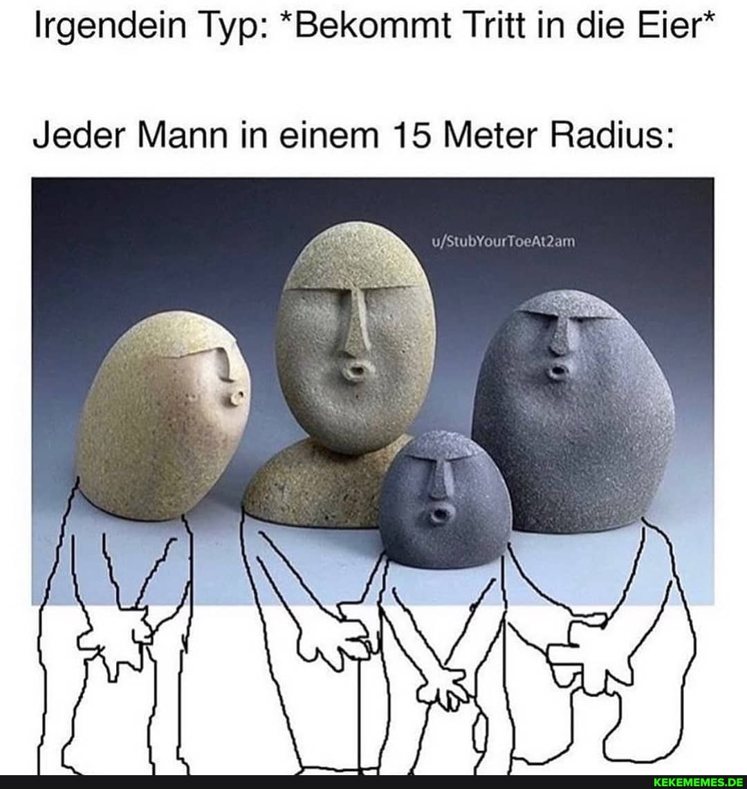 Irgendein Typ: *Bekommt Tritt in die Eier*
Jeder Mann in einem 15 Meter Radius: