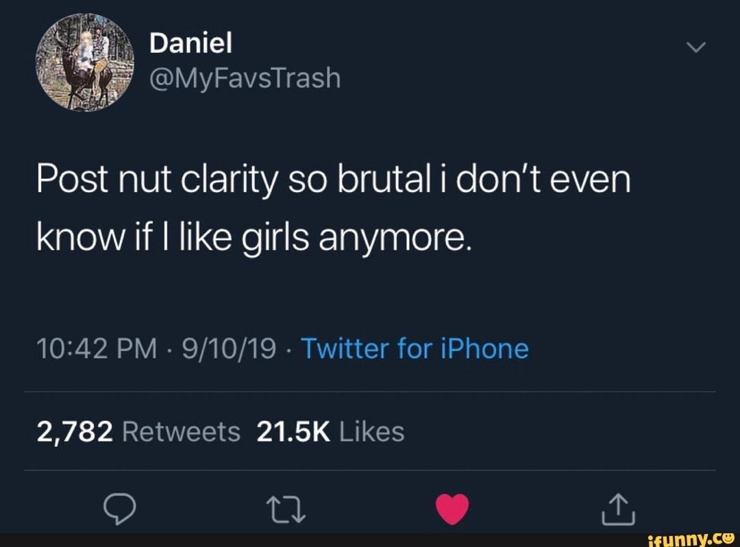 Post nut clarity so brutal i don’t even know if I like girls anymore ...