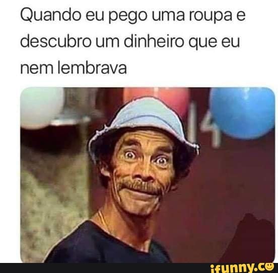 Quando eu pego uma roupa e descubro um dinheiro que eu nem lembrava