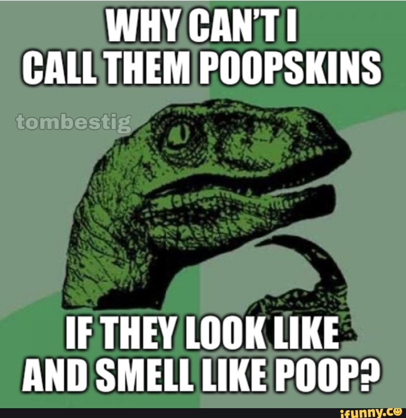 WHY CANT CALL THEM POOPSKINS IF THEY LOOK LIKE AND SMELL LIKE POOP ...