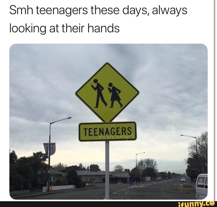 Smh teenagers these days, always
looking at their hands