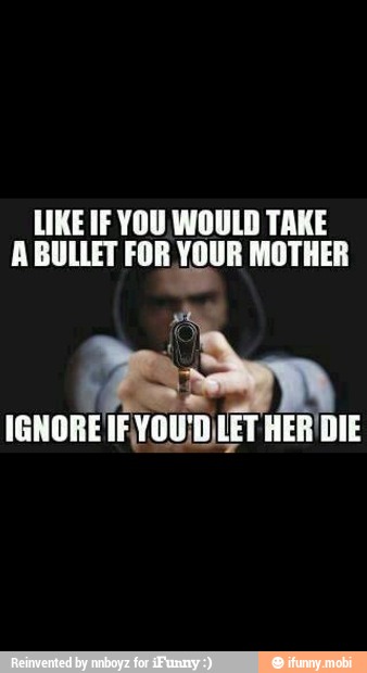 LIKE IF YOU WOULD TAKE
ABULLET oan MOTHER