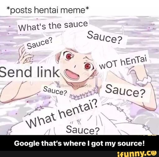*posts hentai meme*
What's the sauce
Sauc
(e Ental id link
Send lin
Sauce?
, sy \
wine
Sauce?
Google that's where got my source! - Google that’s where I got my source!