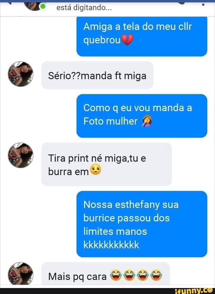está digitando...
Amiga a tela do meu cllr
quebrou
Sério??manda ft miga
Como q eu vou manda a
Foto mulher Tira print né miga,tu e
burra em
Nossa esthefany sua
burrice passou dos
limites manos
Mais pq cara
SOS O