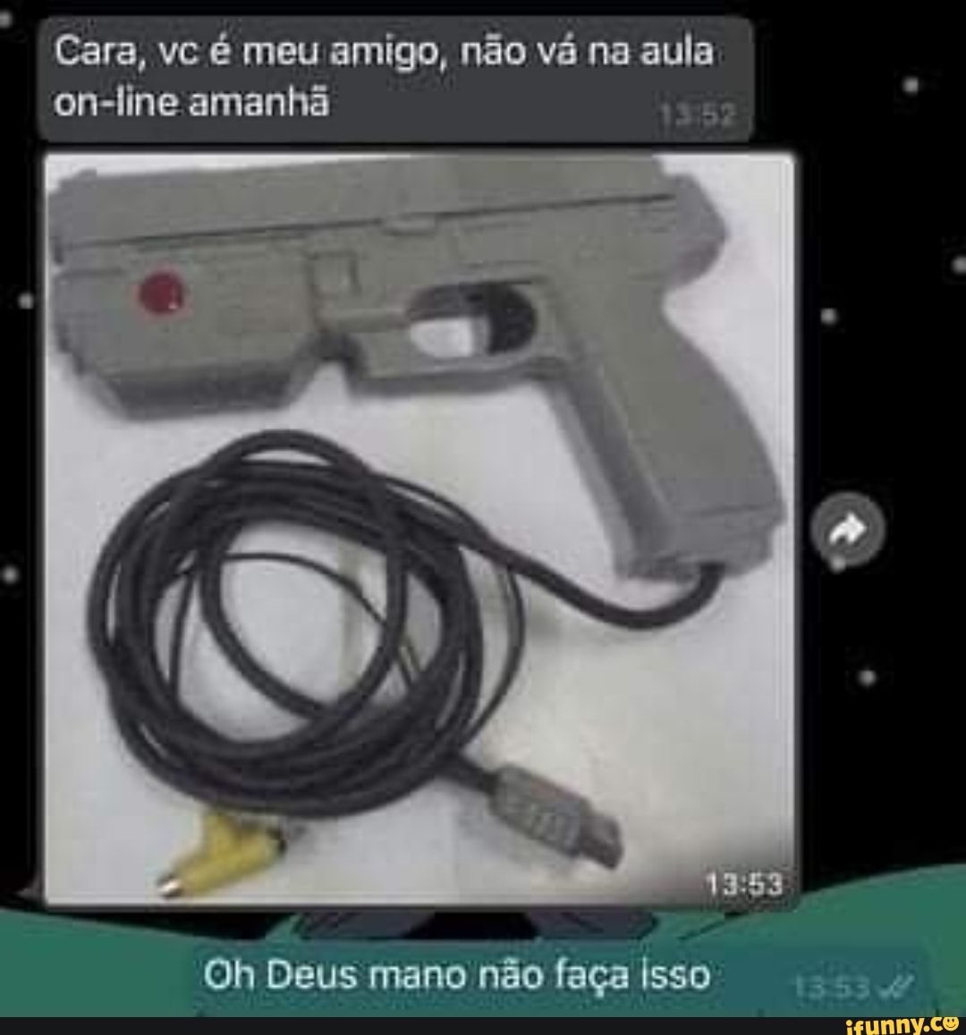 Cara, vc é meu amigo, não vá na aula on-line amanhã 155;
Oh Deus mano não faça Isso 1353