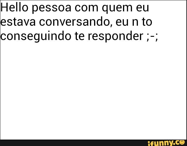 Hello pessoa com quem eu
estava conversando, eu nto
conseguindo te responder