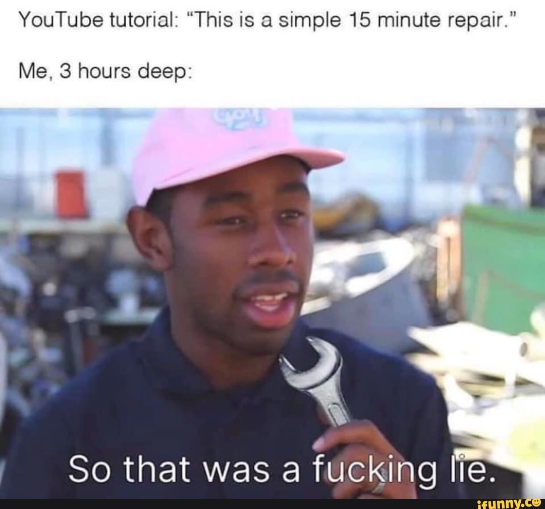 YouTube tutorial: "This is a simple 15 minute repair."
Me, 3 hours deep:
So that was a fuckihg lie.