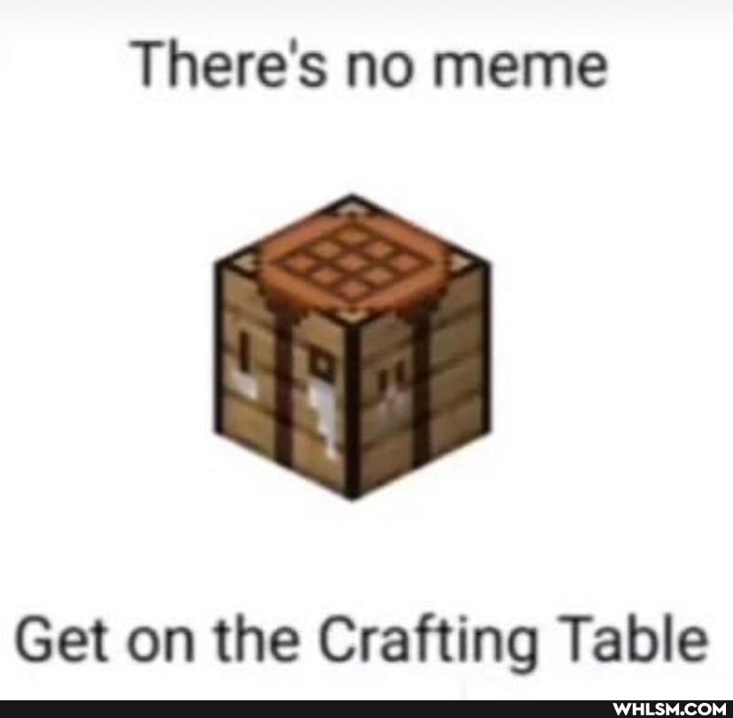 There's no meme
Get on the Crafting Table