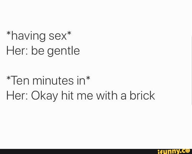 Having Sex Her Be Gentle Ten Minutes In Her Okay Hit Me With A Brick Ifunny