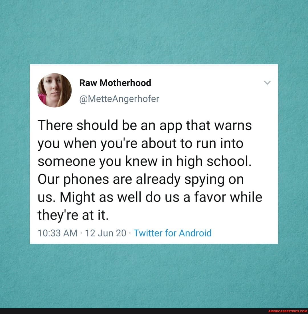 There should be an app that warns you when you're about to run into
someone you knew in high school.
Our phones are already spying on us. Might as well do us a favor while they're at it.
AM 12 Jun 20 - Twitter for Android