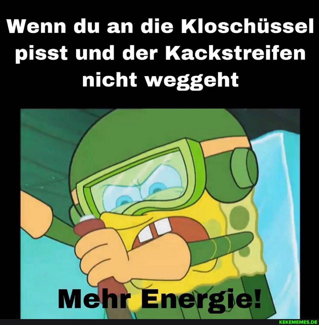 Wenn du an die Kloschüssel pisst und der Kackstreifen nicht weggeht