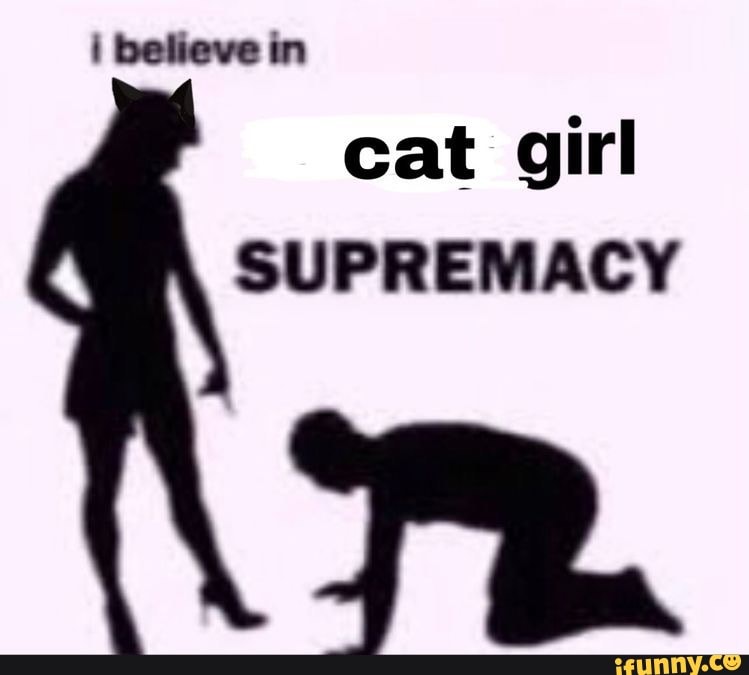 Believe In Cat Girl Supremacy Fr Ifunny But i believe that's a decision that soothes our emotions while undermining our actual goals in pursuing racial justice. believe in cat girl supremacy fr