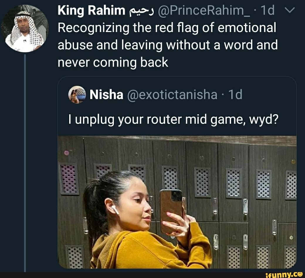 King Rahim gs (DPrinceRahim NA
Recognizing the red flag of emotional
abuse and leaving without a word and
never coming back
I unplug your router mid game, ei