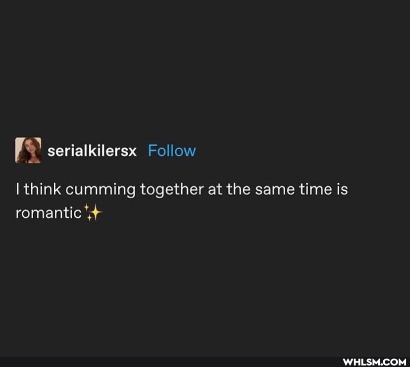 think cumming together at the same time is romantic