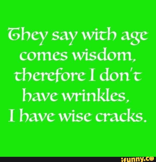 Gbcy say with age comes wisdom, therefore I don't have wrinkles, I have ...