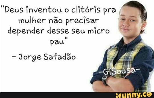 "Deus inventou o
clitóris pra
mulher não precisar
depender desse seu micro
pau"
Jorge Safadão