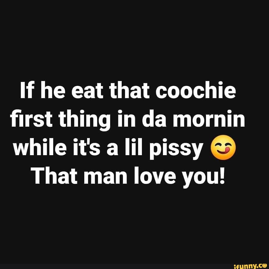 If he eat that coochie first thing in da mornin while it's a lil pissy
That man love you!