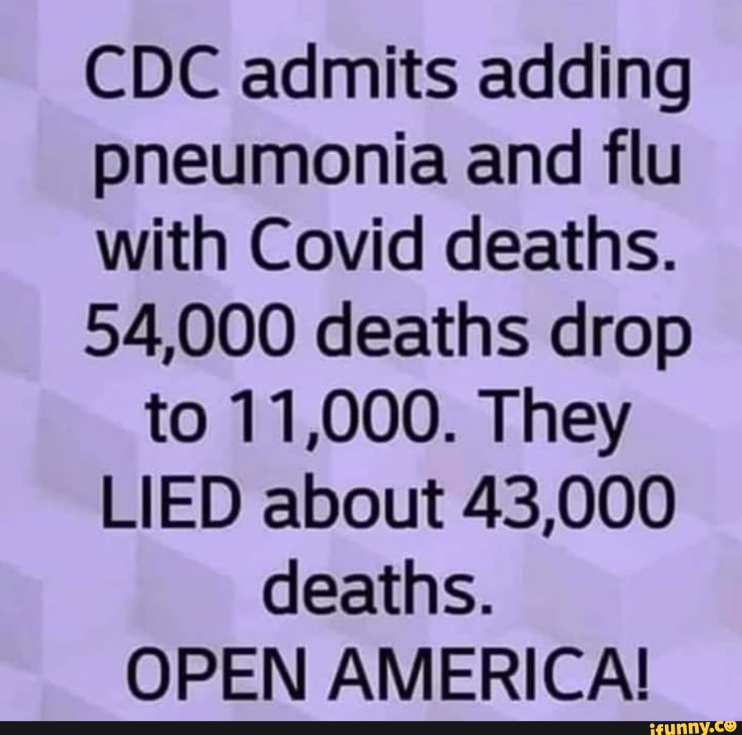 CDC admits adding
pneumonia and flu
with Covid deaths.
54,000 deaths drop
to 11,000. They
LIED about 43,000
deaths.
OPEN AMERICA!