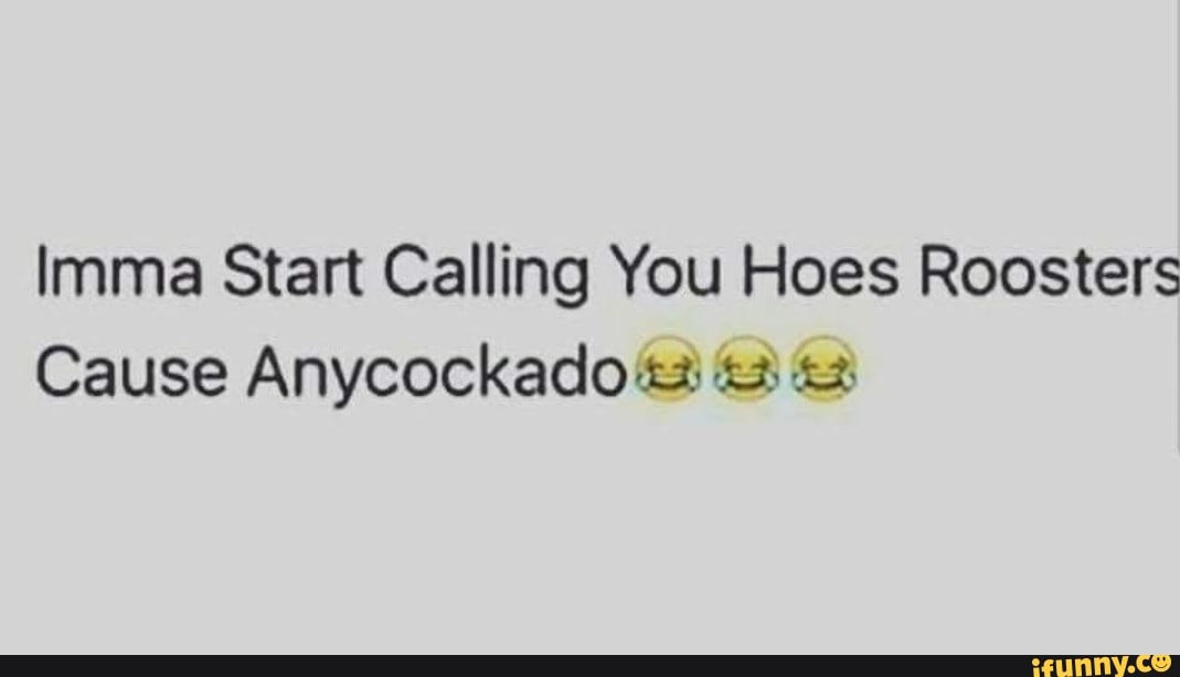 Imma Start Calling You Hoes Roosters
Cause Anycockado 3) 5 3