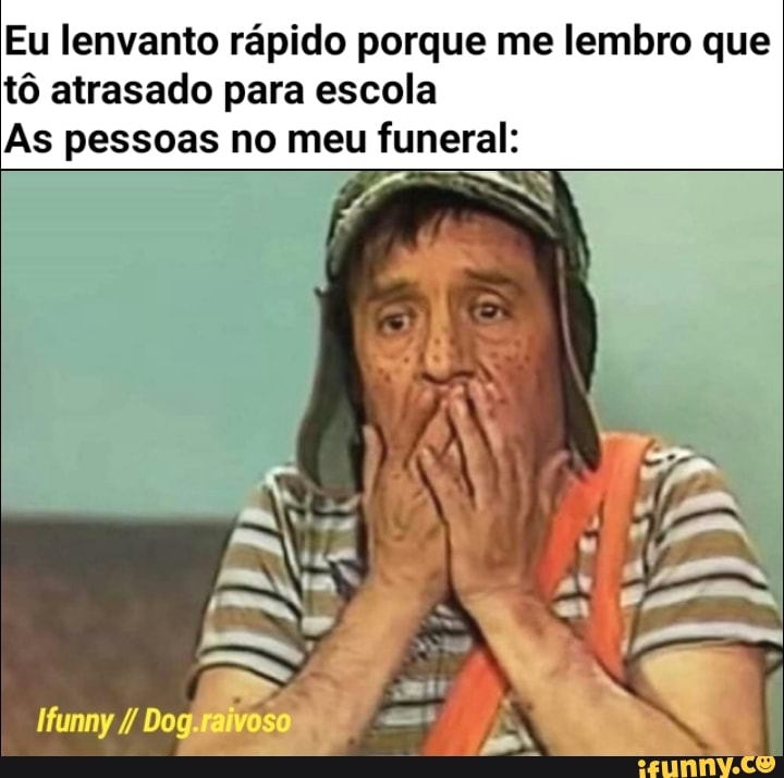 Eu lenvanto rápido porque me lembro que
tô atrasado para escola
As pessoas no meu funeral: