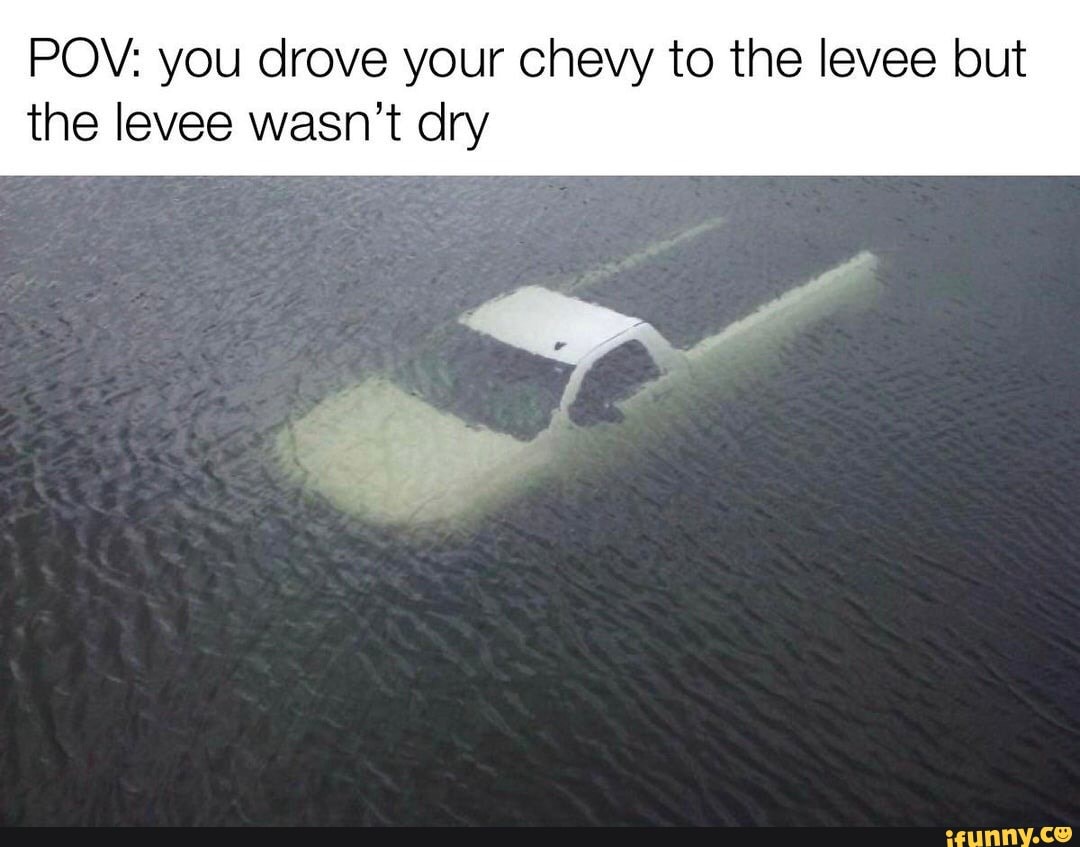 POV: you drove your chevy the levee but the levee wasn't dry - iFunny Brazil