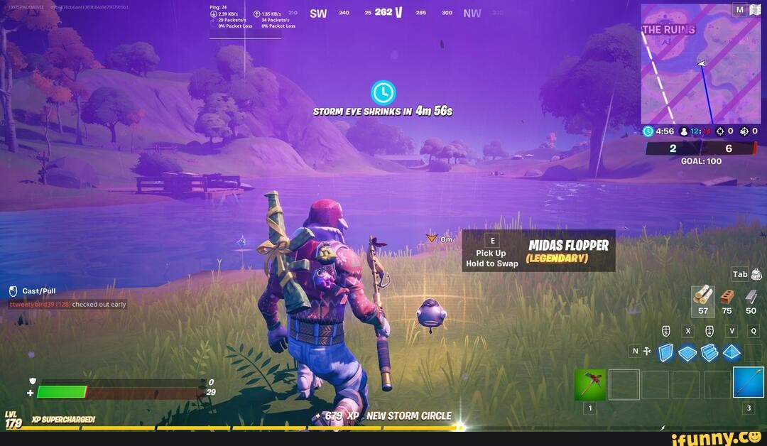 1S925PACEMOVIE
262 NW
29 Pac
0% Packet Loss 0% Packet Loss
THE
3722: 00 0
ass
2 6
GOAL: 100
Tab
60
va
MIDAS FLOPPER
(LEGENDARY)
STORM EVE SHRINKS IN
om
Pick Up
Hold to Swap
679 XP STORM CIRCLE
weetybir
SUPERCHARGED!
checked out early