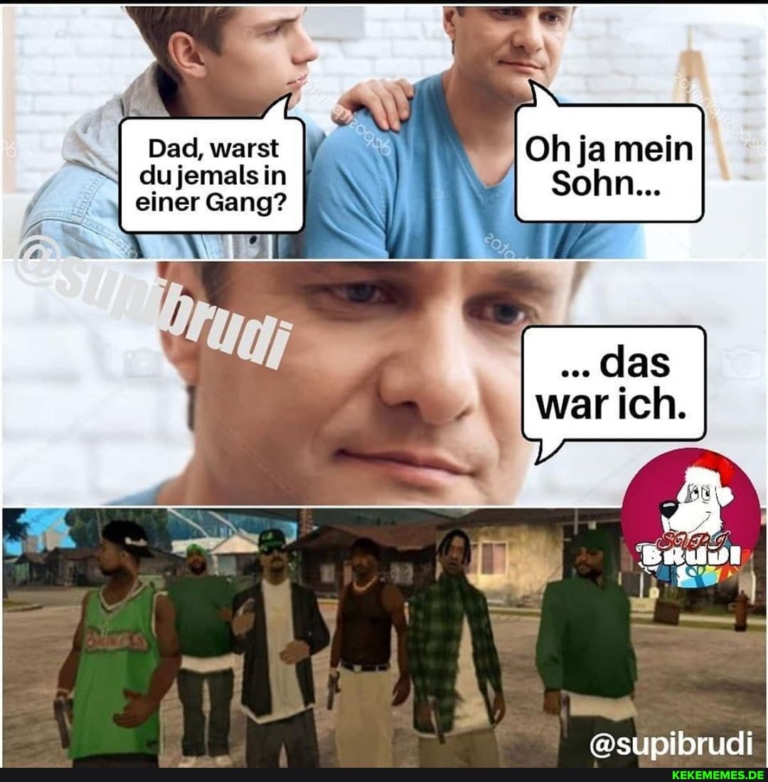 Oh ja mein dufemalsin Sohn...
Dad, warst
II einer Gang? \
war
@supibrudi