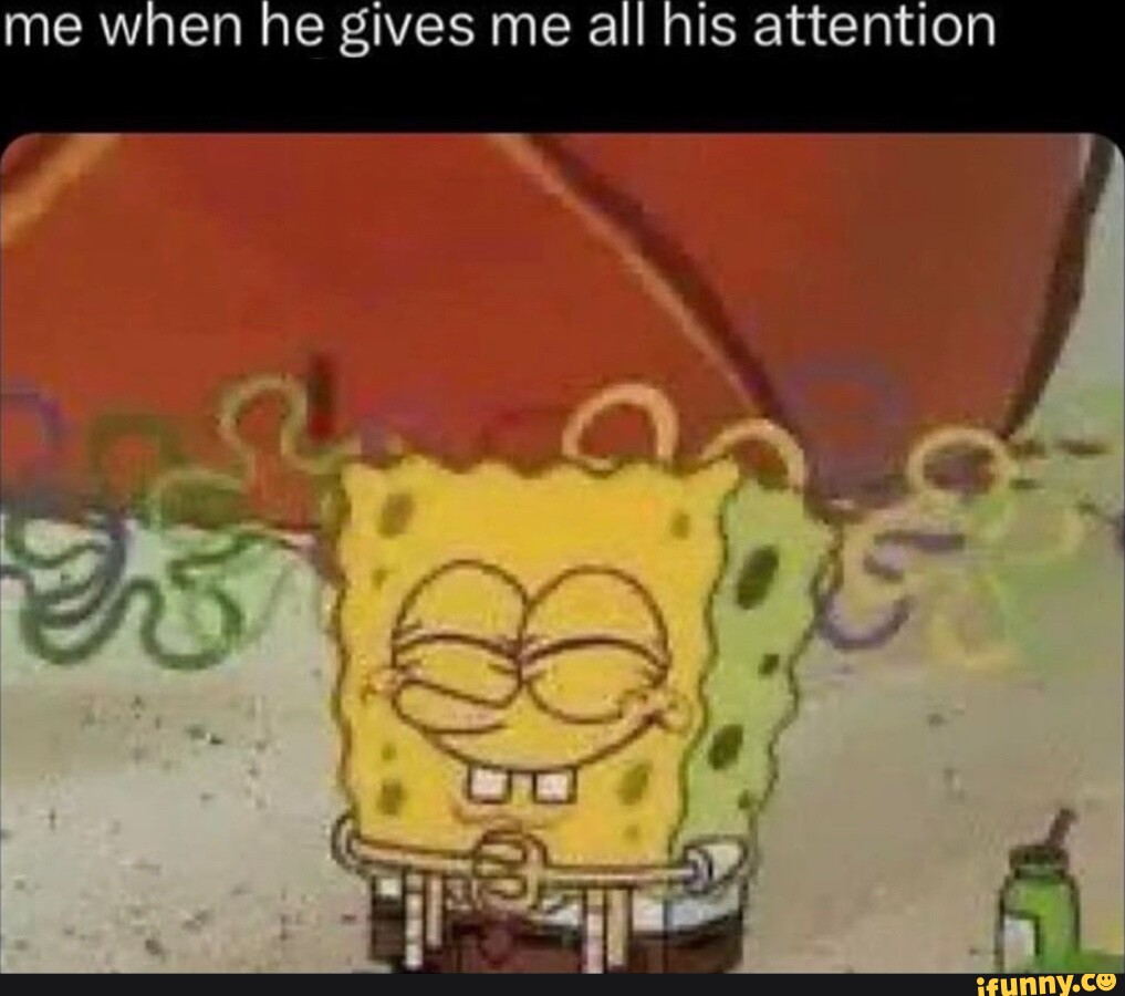 Me when he gives me all his attention - iFunny