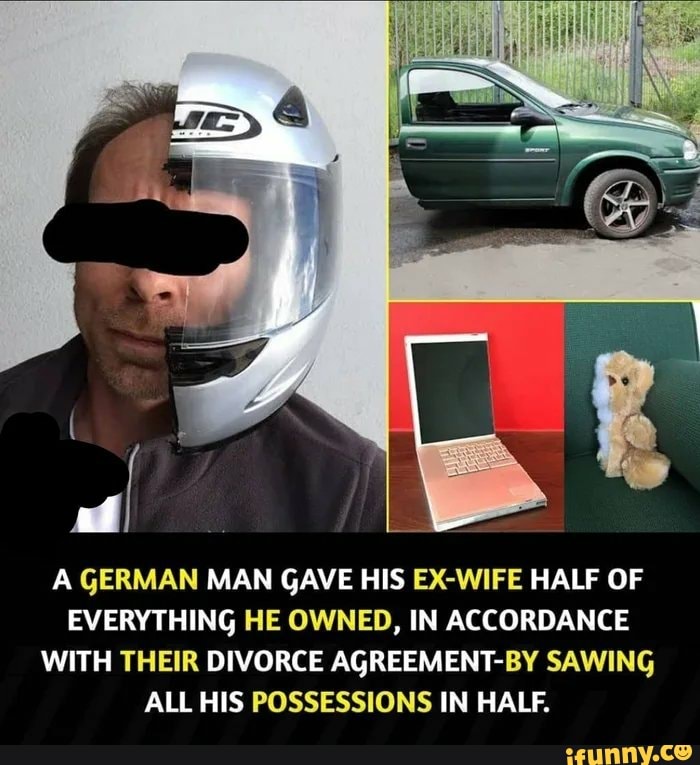 A GERMAN MAN GAVE HIS EX-WIFE HALF OF
EVERYTHING HE OWNED, IN ACCORDANCE
WITH THEIR DIVORCE AGREEMENT-BY SAWING
ALL HIS POSSESSIONS IN HALF.