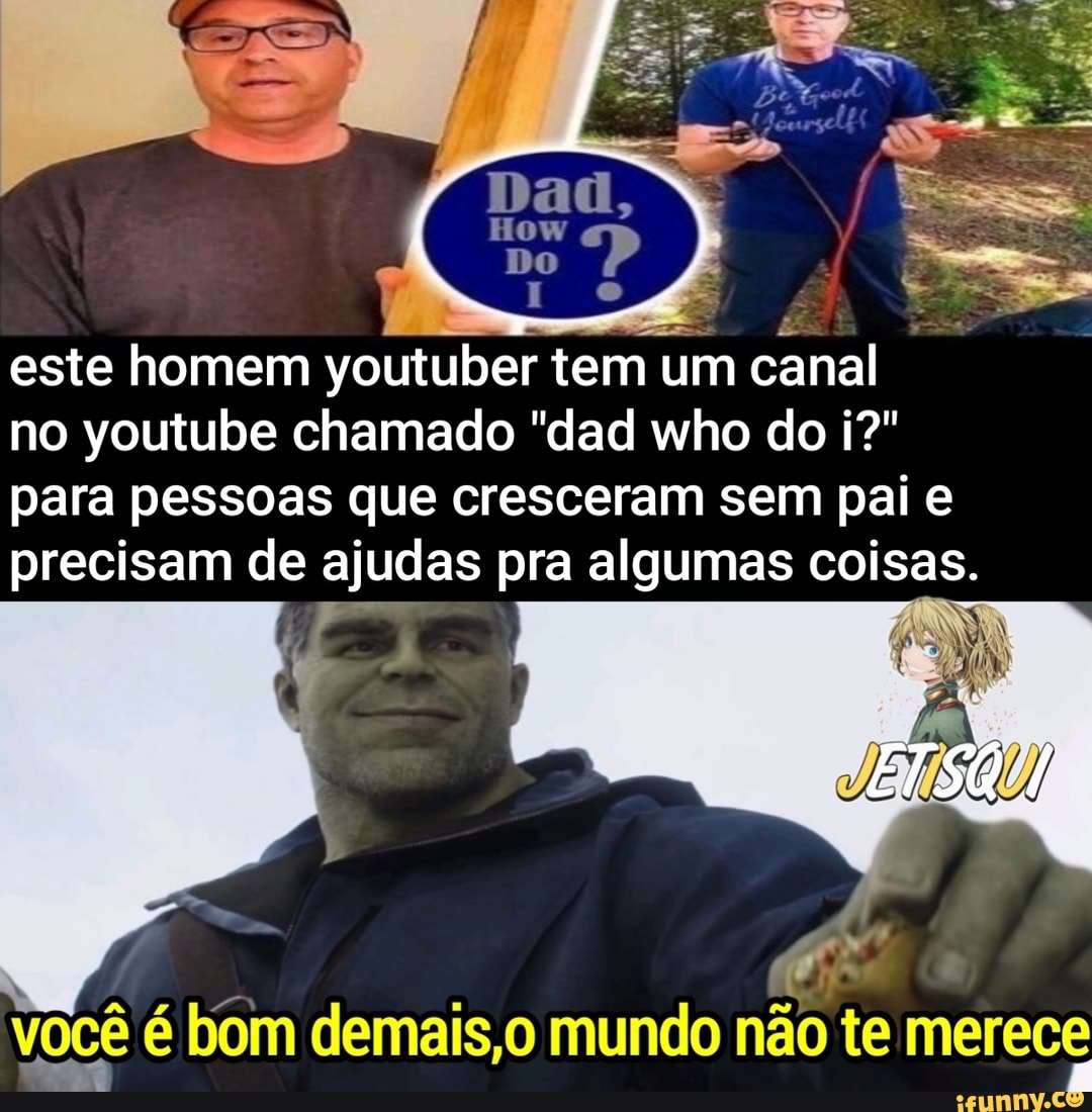 Do
este homem youtuber tem um canal
no youtube chamado "dad who do i?" para pessoas que cresceram sem pai e precisam de ajudas pra algumas coisas.
ETSQ
você é bom demais, mundo não te merece