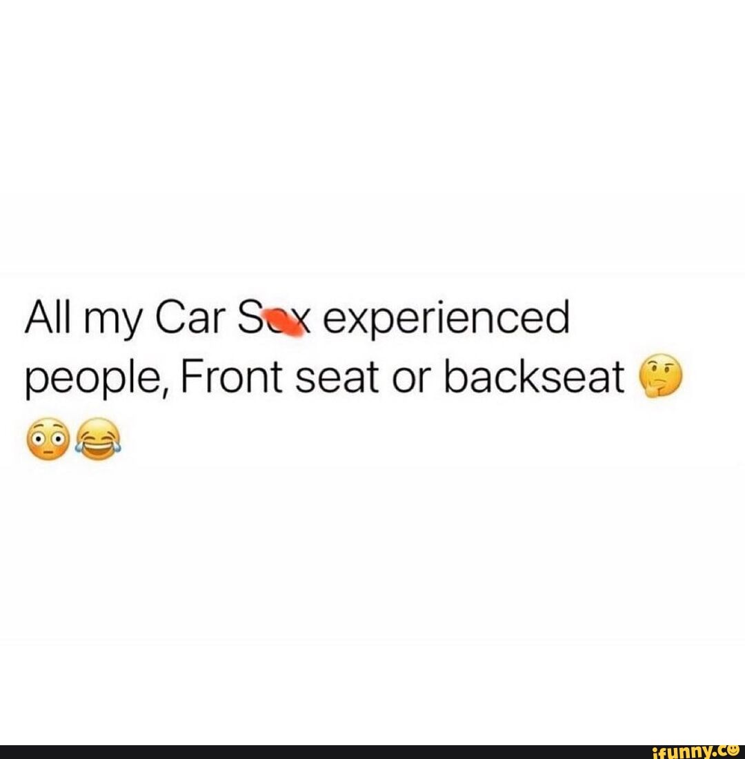 All my Car Sex experienced people, Front seat or backseat - iFunny