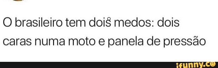 O brasileiro tem dois medos: dois
caras numa moto e panela de pressão