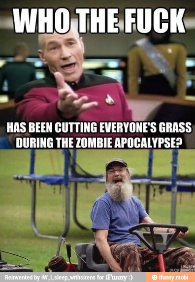 WHO THEFUCK
HAS BEEN CUTTING EVERYONE'S GRASS,
DURING THE ZOMBIE APOCALYPSE?