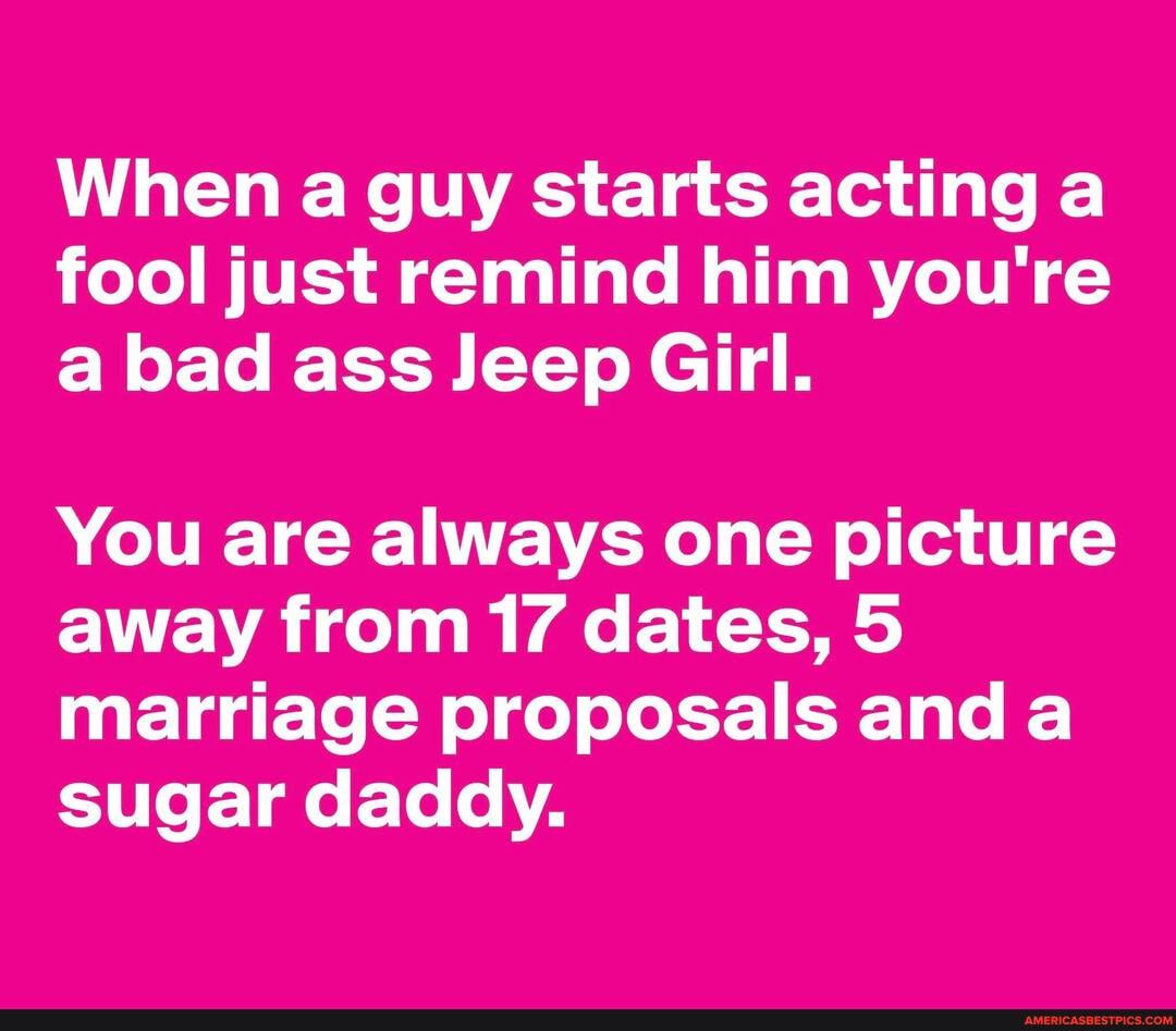 When a guy starts acting a fool just remind him you're a bad ass Jeep Girl.
You are always one picture away from 17 dates, 5 marriage proposals and a sugar daddy.