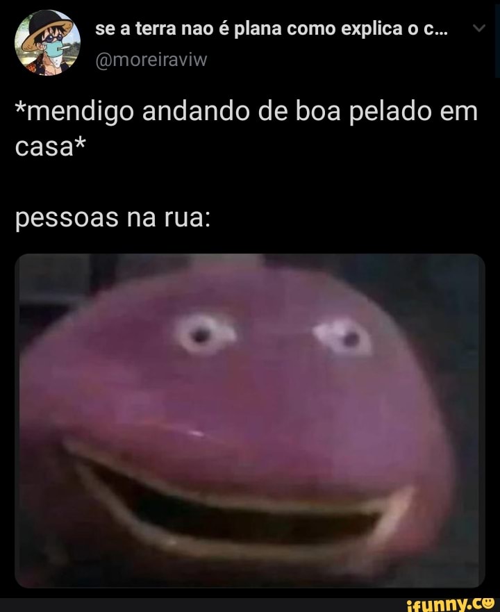 2 5 terra plana explica
*mendigo andando de boa pelado em
casa*