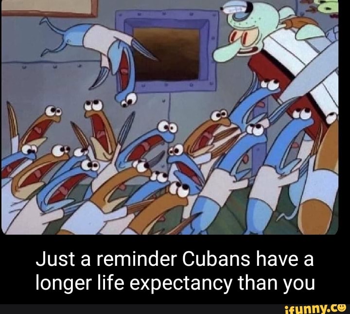 Just a reminder Cubans have a longer life expectancy than you iFunny