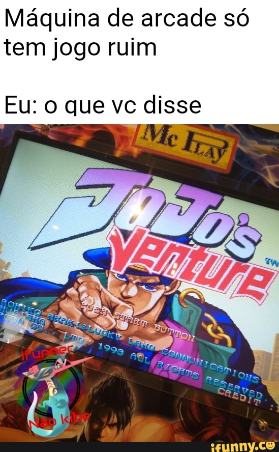 Máquina de arcade só
tem jogo ruim
Eu: o que vc disse