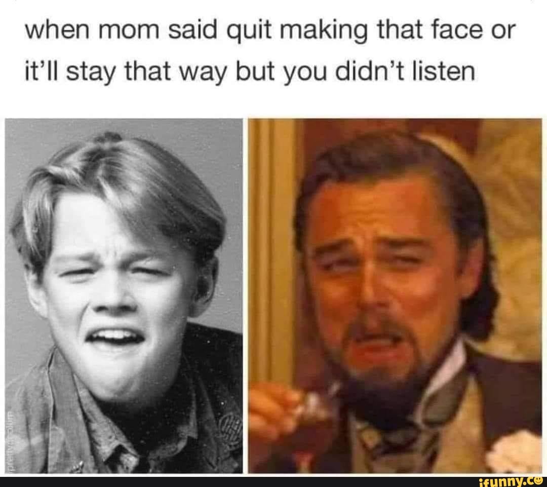 Meme drop - when mom said quit making that face or it ll stay that way ...