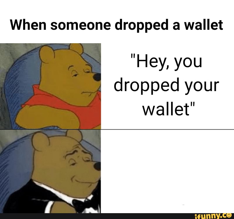 When someone dropped a wallet "Hey, you dropped your wallet" iFunny