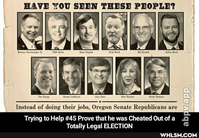 HAVE SEEN THESE PEOPLE?
Instead of doing their jobs, Oregon Senate Republicans are
Trying to Help #45 Prove that he was Cheated Out of a
Totally Legal ELECTION