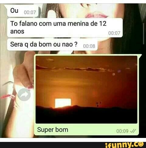 To falano com uma menina de 12
anos
q
Super bom