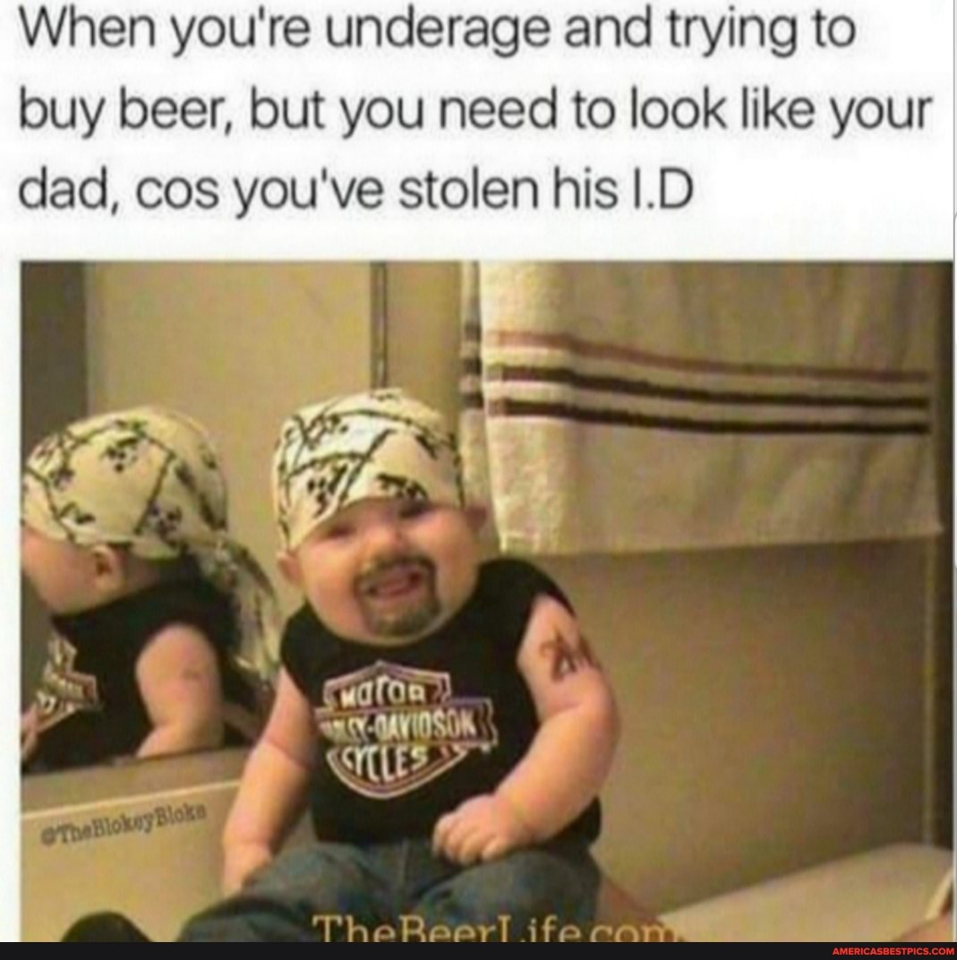 When you're underage and trying to buy beer, out you need to look like your dad, cos you've stolen his I.D