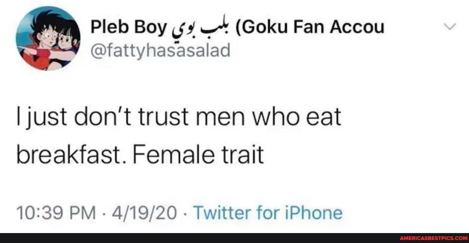 Pleb Boy (Goku Fan Accou
I just don't trust men who eat breakfast. Female trait
PM - - Twitter for iPhone