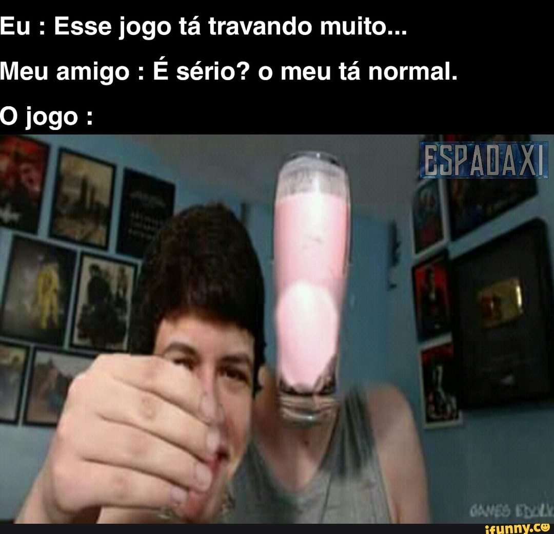 Eu Esse jogo tá travando muito...
Meu amigo É sério? o meu tá normal.