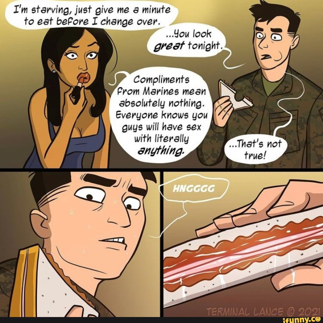 I'm starving, just give me minute to eat before I change over.
look great tonight.
Compliments
From Marines mean absolutely nothing.
Everyone knows you guys will have sex with literally
That's not true!