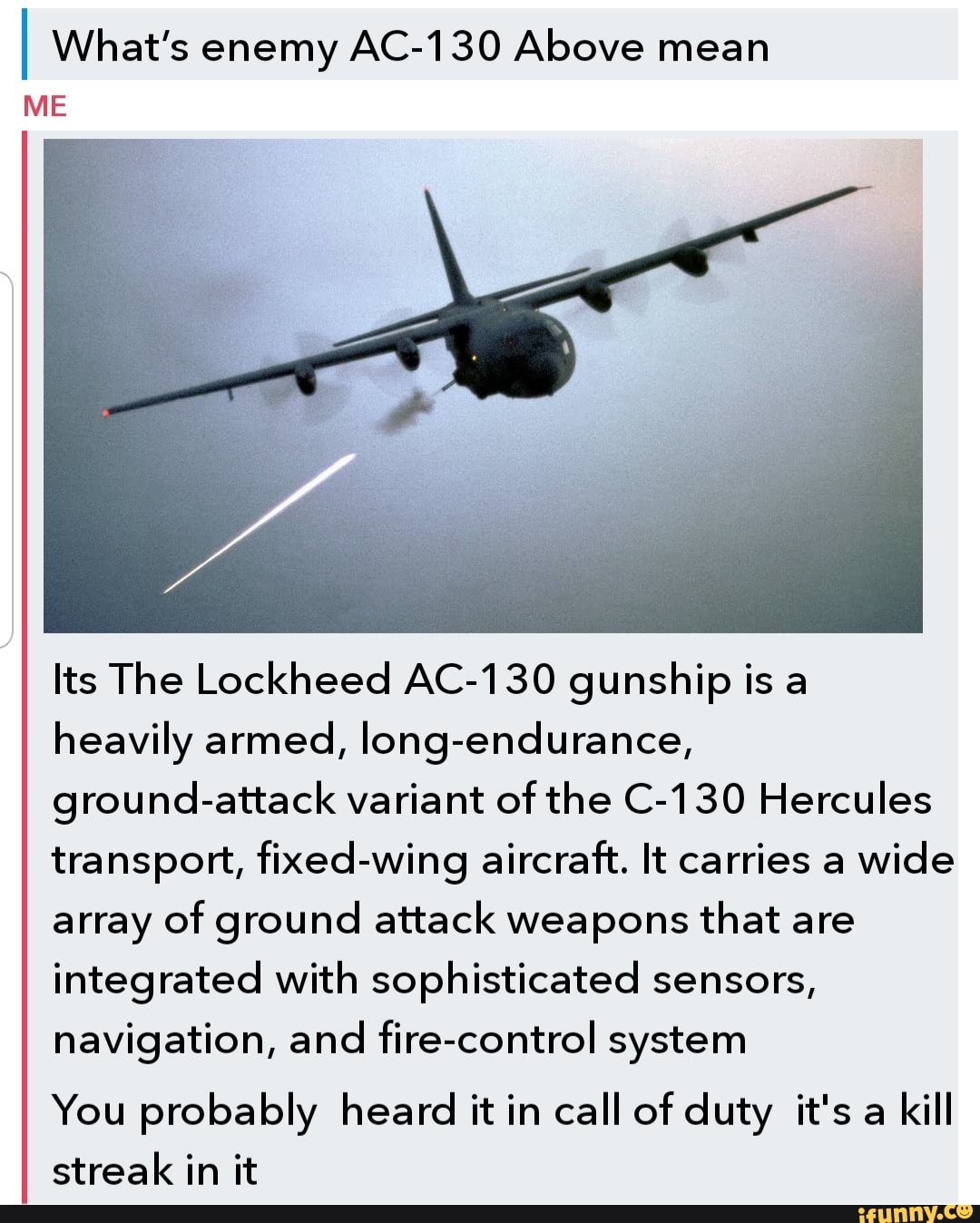 What S Enemy Ac 130 Above Mean Me Its The Lockheed Ac 130 Gunship Is A Heavily Armed Long Endurance Ground Attack Variant Of The C 130 Hercules Transport Fixed Wing Aircraft It Carries A Wide Array Of Ground