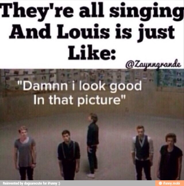 hey're all singing
And Louis is just
Like:
ante
"Damnn i look good
In that picture"