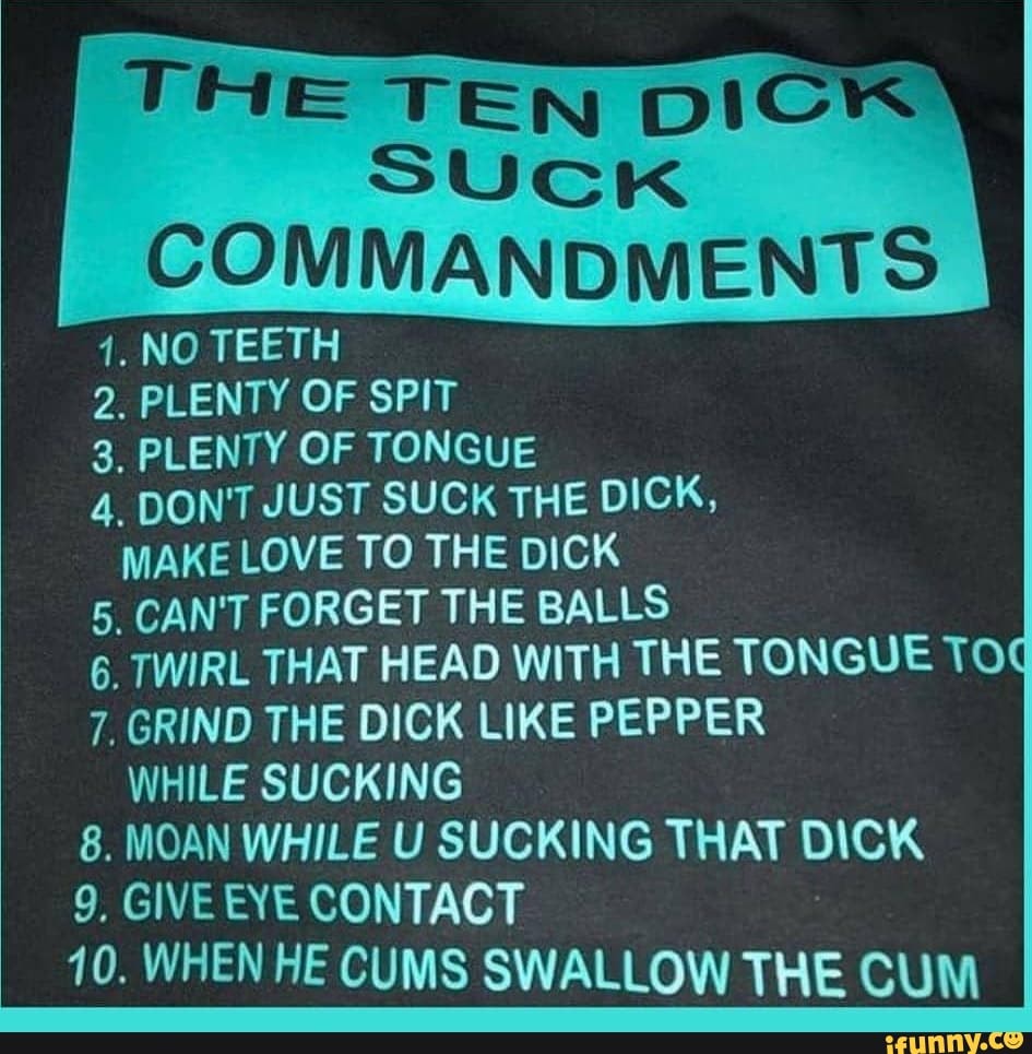 THE TEN DIC SUCK COMMANDMENTS 1. NO TEETH 2. PLENTY OF SPIT 3, PLENTY OF  TONGUE